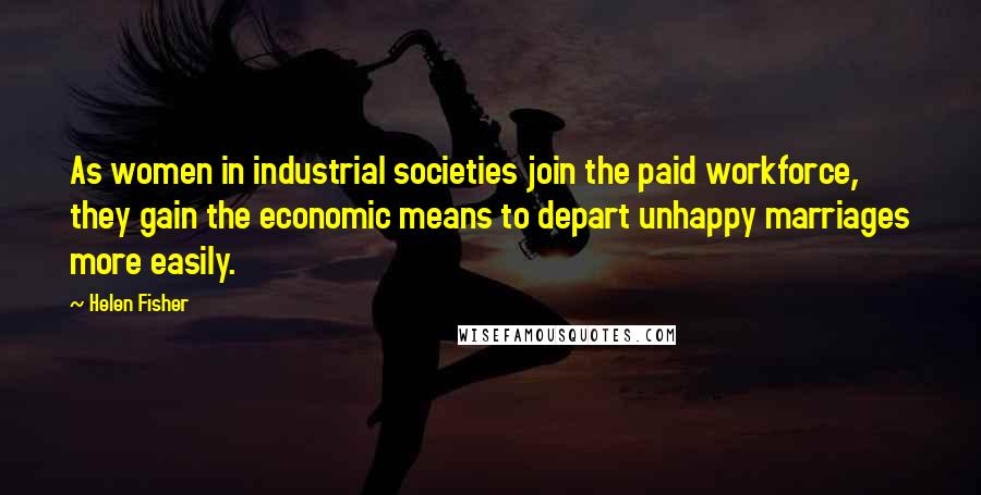 Helen Fisher Quotes: As women in industrial societies join the paid workforce, they gain the economic means to depart unhappy marriages more easily.
