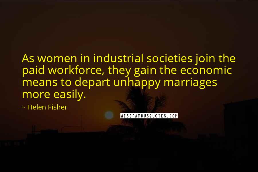 Helen Fisher Quotes: As women in industrial societies join the paid workforce, they gain the economic means to depart unhappy marriages more easily.