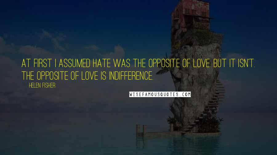 Helen Fisher Quotes: At first I assumed hate was the opposite of love. But it isn't. The opposite of love is indifference.