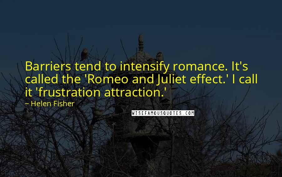 Helen Fisher Quotes: Barriers tend to intensify romance. It's called the 'Romeo and Juliet effect.' I call it 'frustration attraction.'