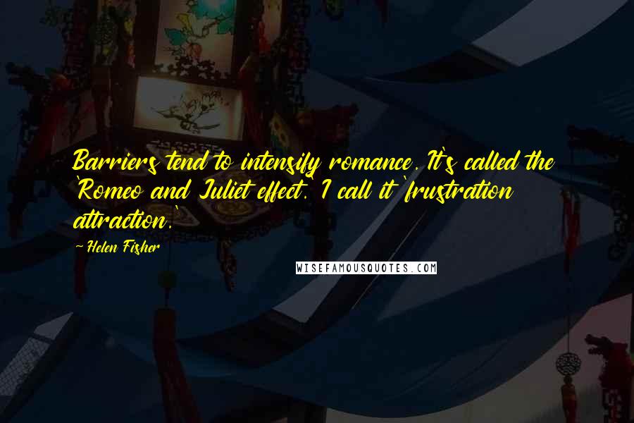 Helen Fisher Quotes: Barriers tend to intensify romance. It's called the 'Romeo and Juliet effect.' I call it 'frustration attraction.'