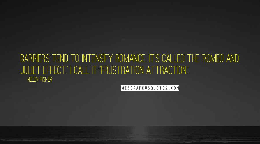 Helen Fisher Quotes: Barriers tend to intensify romance. It's called the 'Romeo and Juliet effect.' I call it 'frustration attraction.'