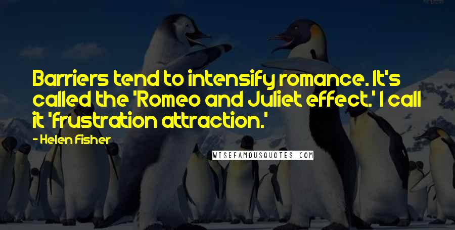 Helen Fisher Quotes: Barriers tend to intensify romance. It's called the 'Romeo and Juliet effect.' I call it 'frustration attraction.'