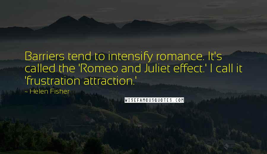 Helen Fisher Quotes: Barriers tend to intensify romance. It's called the 'Romeo and Juliet effect.' I call it 'frustration attraction.'