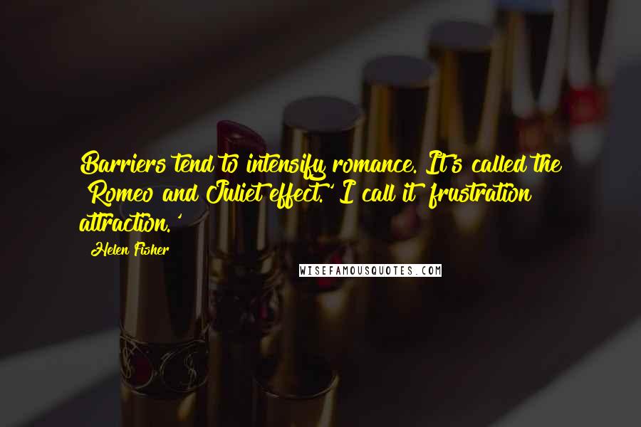 Helen Fisher Quotes: Barriers tend to intensify romance. It's called the 'Romeo and Juliet effect.' I call it 'frustration attraction.'