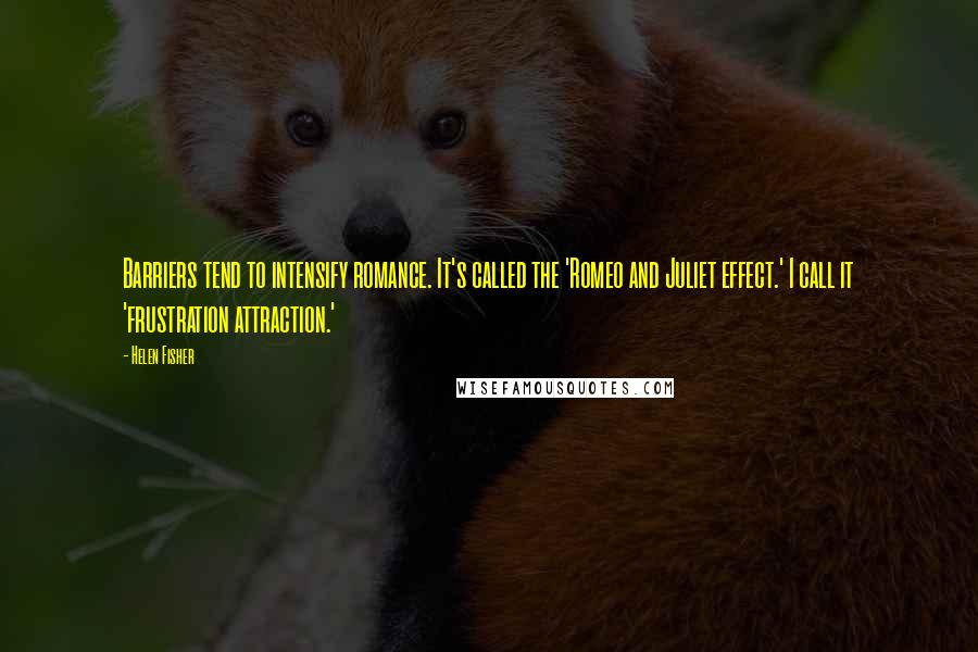 Helen Fisher Quotes: Barriers tend to intensify romance. It's called the 'Romeo and Juliet effect.' I call it 'frustration attraction.'