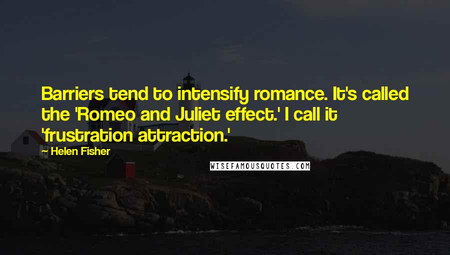 Helen Fisher Quotes: Barriers tend to intensify romance. It's called the 'Romeo and Juliet effect.' I call it 'frustration attraction.'