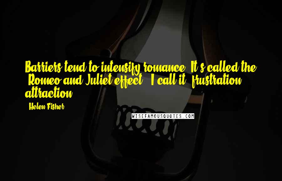 Helen Fisher Quotes: Barriers tend to intensify romance. It's called the 'Romeo and Juliet effect.' I call it 'frustration attraction.'