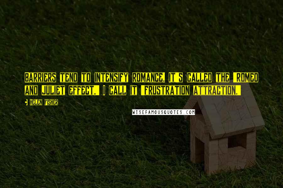 Helen Fisher Quotes: Barriers tend to intensify romance. It's called the 'Romeo and Juliet effect.' I call it 'frustration attraction.'