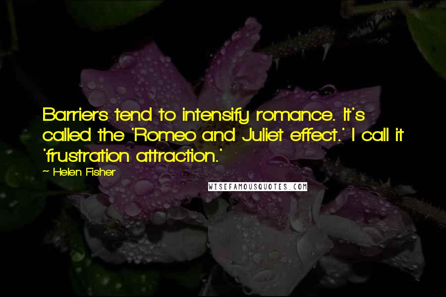 Helen Fisher Quotes: Barriers tend to intensify romance. It's called the 'Romeo and Juliet effect.' I call it 'frustration attraction.'