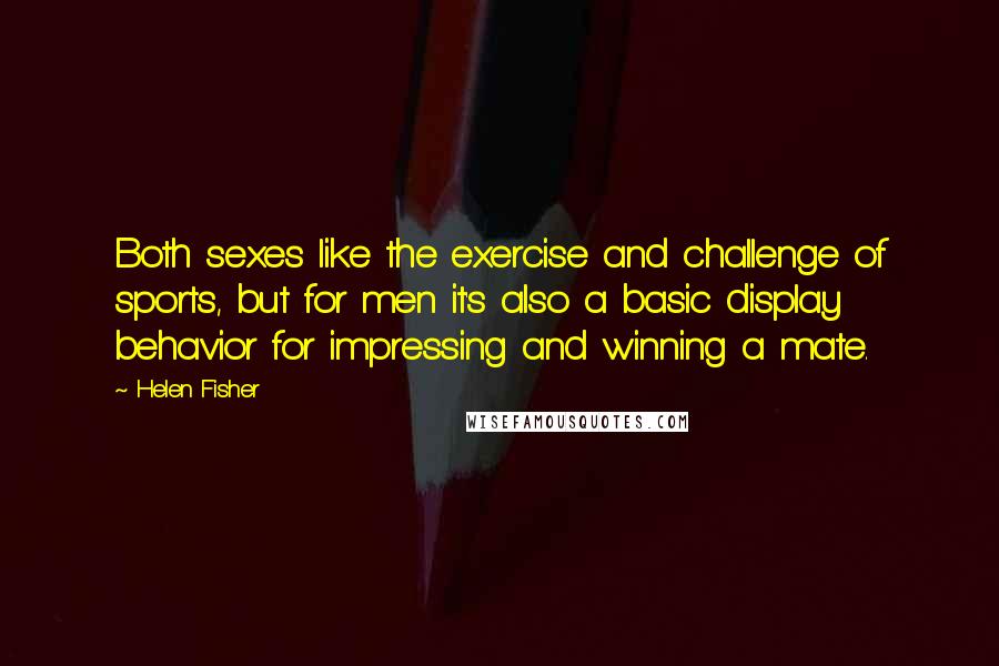 Helen Fisher Quotes: Both sexes like the exercise and challenge of sports, but for men it's also a basic display behavior for impressing and winning a mate.