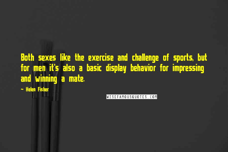 Helen Fisher Quotes: Both sexes like the exercise and challenge of sports, but for men it's also a basic display behavior for impressing and winning a mate.