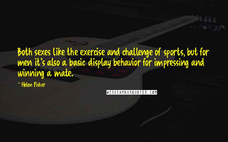 Helen Fisher Quotes: Both sexes like the exercise and challenge of sports, but for men it's also a basic display behavior for impressing and winning a mate.