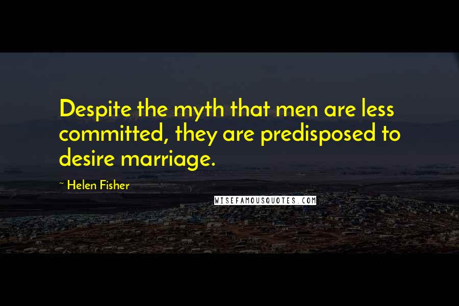 Helen Fisher Quotes: Despite the myth that men are less committed, they are predisposed to desire marriage.