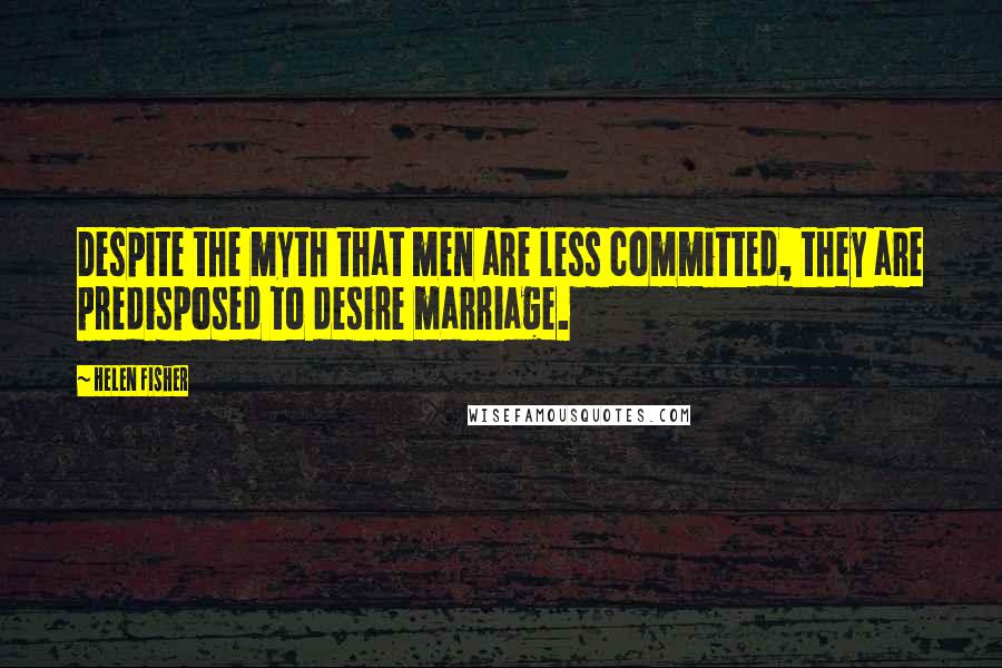 Helen Fisher Quotes: Despite the myth that men are less committed, they are predisposed to desire marriage.