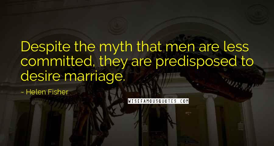 Helen Fisher Quotes: Despite the myth that men are less committed, they are predisposed to desire marriage.