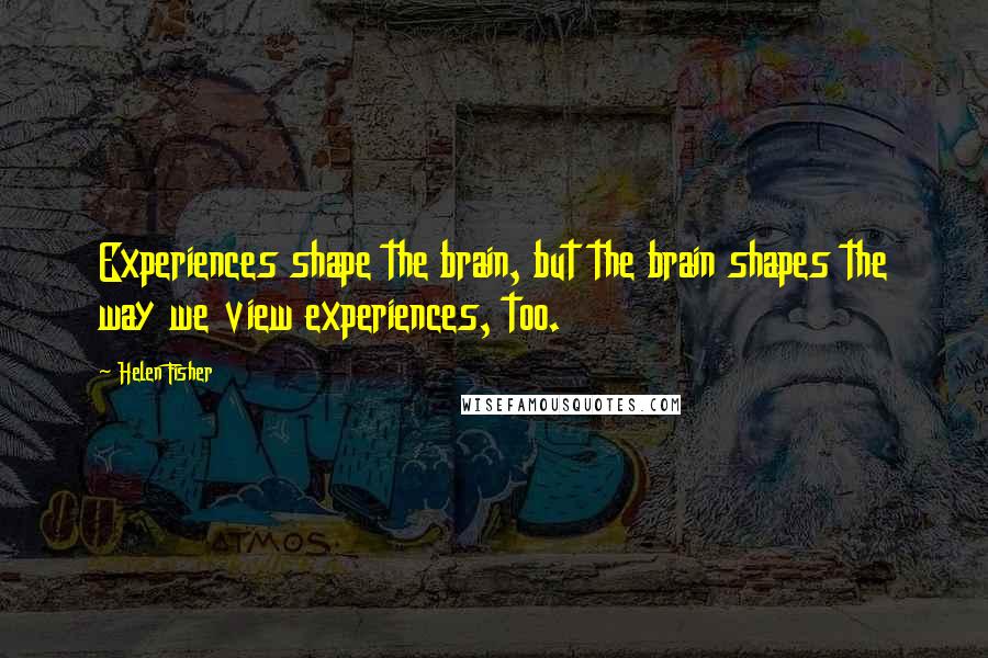 Helen Fisher Quotes: Experiences shape the brain, but the brain shapes the way we view experiences, too.