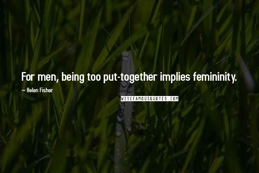 Helen Fisher Quotes: For men, being too put-together implies femininity.