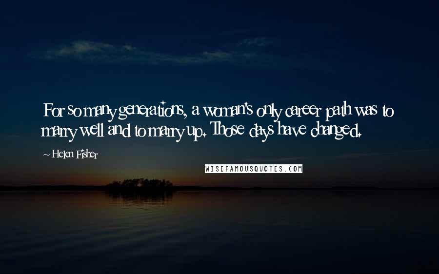 Helen Fisher Quotes: For so many generations, a woman's only career path was to marry well and to marry up. Those days have changed.