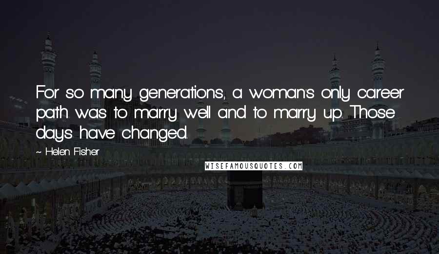 Helen Fisher Quotes: For so many generations, a woman's only career path was to marry well and to marry up. Those days have changed.