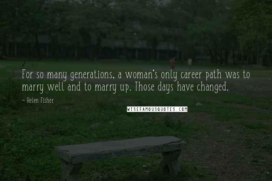 Helen Fisher Quotes: For so many generations, a woman's only career path was to marry well and to marry up. Those days have changed.