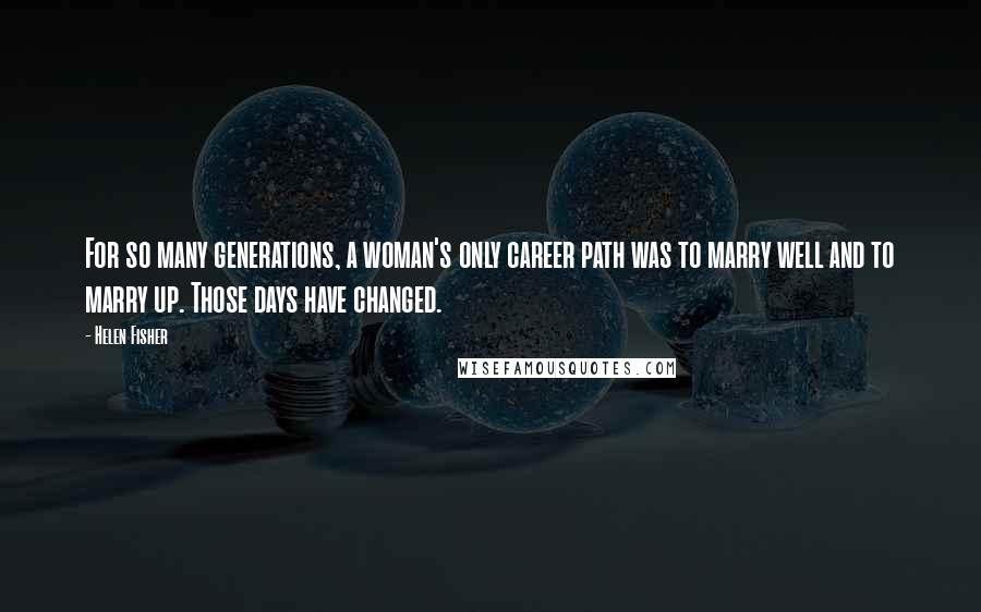 Helen Fisher Quotes: For so many generations, a woman's only career path was to marry well and to marry up. Those days have changed.