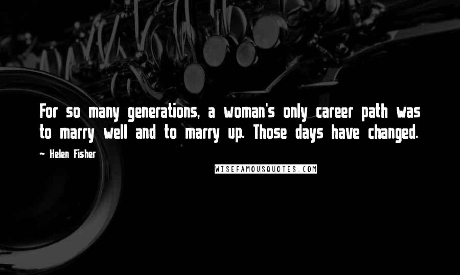 Helen Fisher Quotes: For so many generations, a woman's only career path was to marry well and to marry up. Those days have changed.