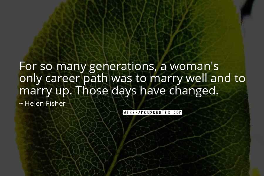 Helen Fisher Quotes: For so many generations, a woman's only career path was to marry well and to marry up. Those days have changed.