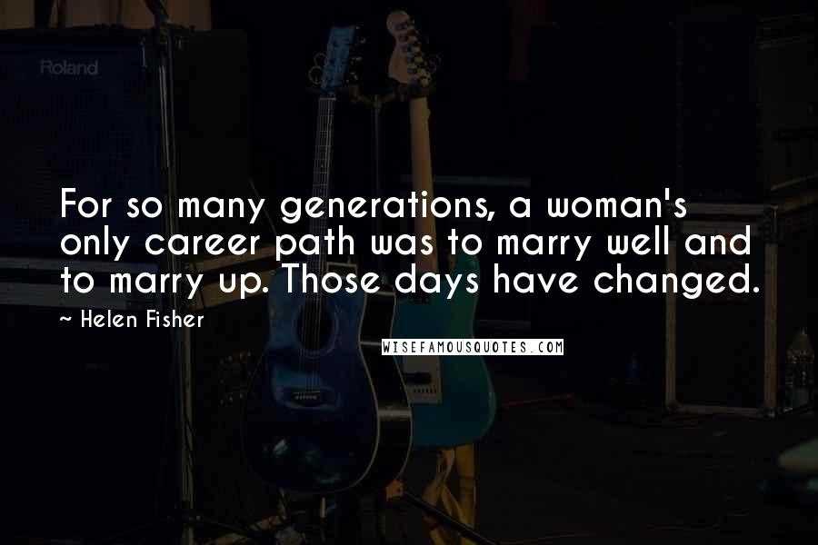 Helen Fisher Quotes: For so many generations, a woman's only career path was to marry well and to marry up. Those days have changed.