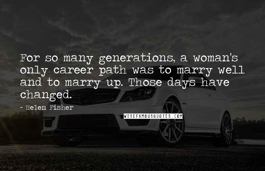 Helen Fisher Quotes: For so many generations, a woman's only career path was to marry well and to marry up. Those days have changed.