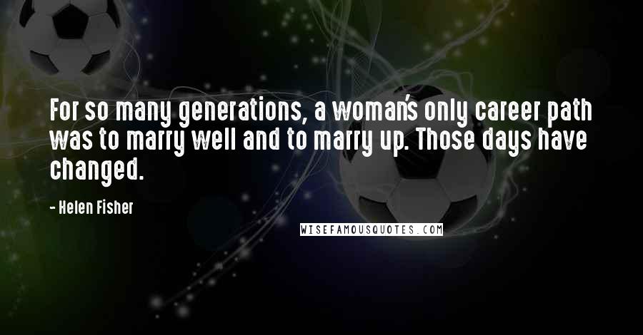 Helen Fisher Quotes: For so many generations, a woman's only career path was to marry well and to marry up. Those days have changed.