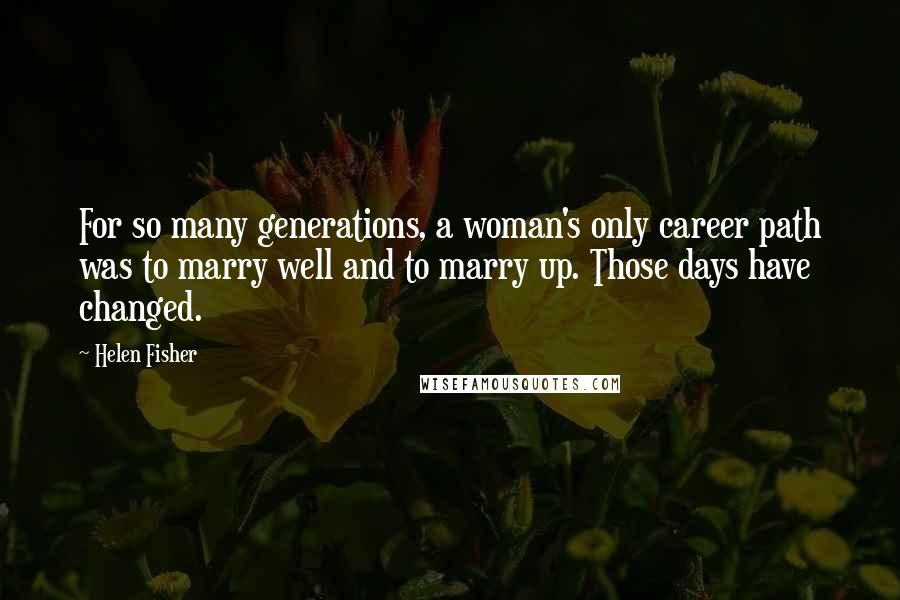 Helen Fisher Quotes: For so many generations, a woman's only career path was to marry well and to marry up. Those days have changed.