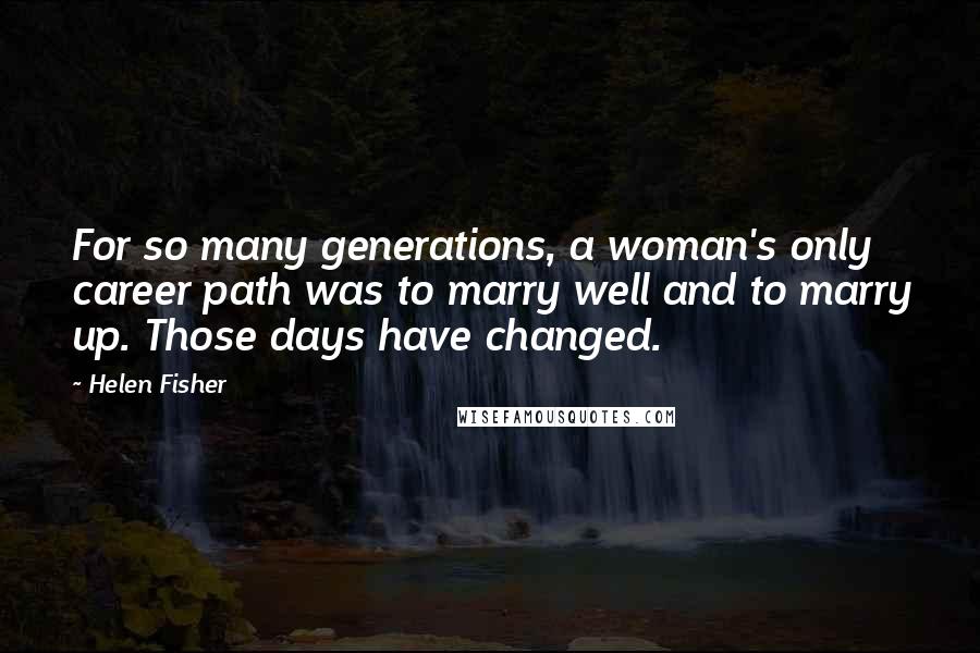 Helen Fisher Quotes: For so many generations, a woman's only career path was to marry well and to marry up. Those days have changed.