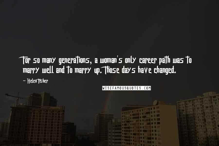 Helen Fisher Quotes: For so many generations, a woman's only career path was to marry well and to marry up. Those days have changed.