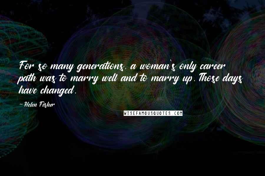 Helen Fisher Quotes: For so many generations, a woman's only career path was to marry well and to marry up. Those days have changed.