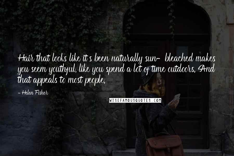 Helen Fisher Quotes: Hair that looks like it's been naturally sun-bleached makes you seem youthful, like you spend a lot of time outdoors. And that appeals to most people.