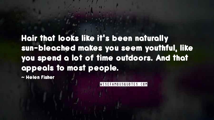 Helen Fisher Quotes: Hair that looks like it's been naturally sun-bleached makes you seem youthful, like you spend a lot of time outdoors. And that appeals to most people.