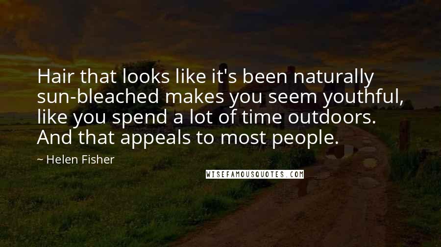 Helen Fisher Quotes: Hair that looks like it's been naturally sun-bleached makes you seem youthful, like you spend a lot of time outdoors. And that appeals to most people.