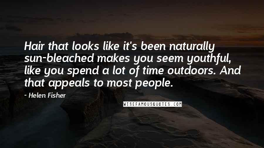 Helen Fisher Quotes: Hair that looks like it's been naturally sun-bleached makes you seem youthful, like you spend a lot of time outdoors. And that appeals to most people.