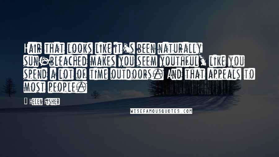 Helen Fisher Quotes: Hair that looks like it's been naturally sun-bleached makes you seem youthful, like you spend a lot of time outdoors. And that appeals to most people.