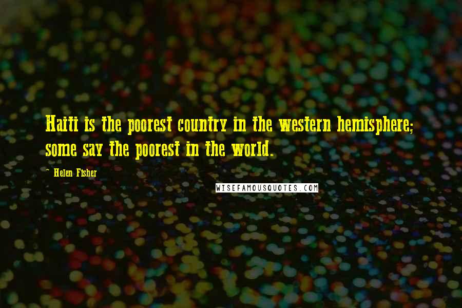 Helen Fisher Quotes: Haiti is the poorest country in the western hemisphere; some say the poorest in the world.