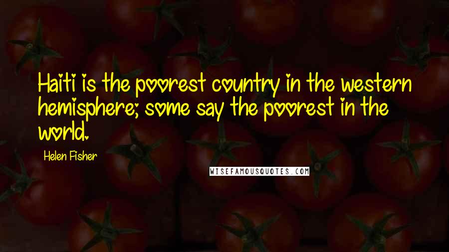 Helen Fisher Quotes: Haiti is the poorest country in the western hemisphere; some say the poorest in the world.