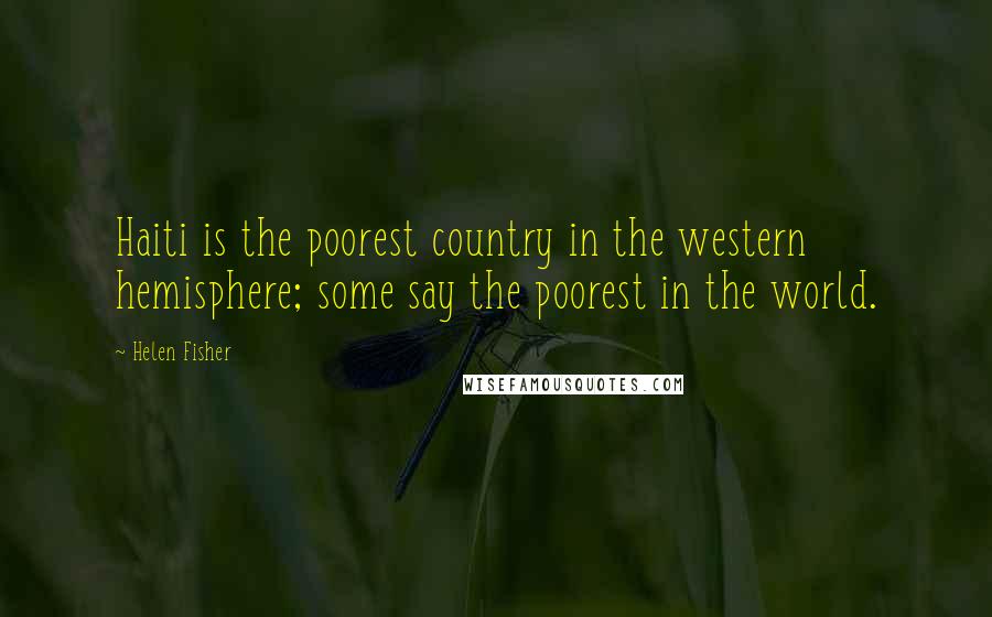 Helen Fisher Quotes: Haiti is the poorest country in the western hemisphere; some say the poorest in the world.
