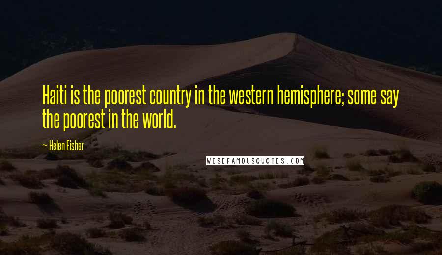 Helen Fisher Quotes: Haiti is the poorest country in the western hemisphere; some say the poorest in the world.