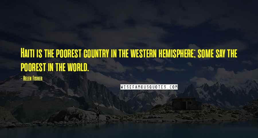 Helen Fisher Quotes: Haiti is the poorest country in the western hemisphere; some say the poorest in the world.