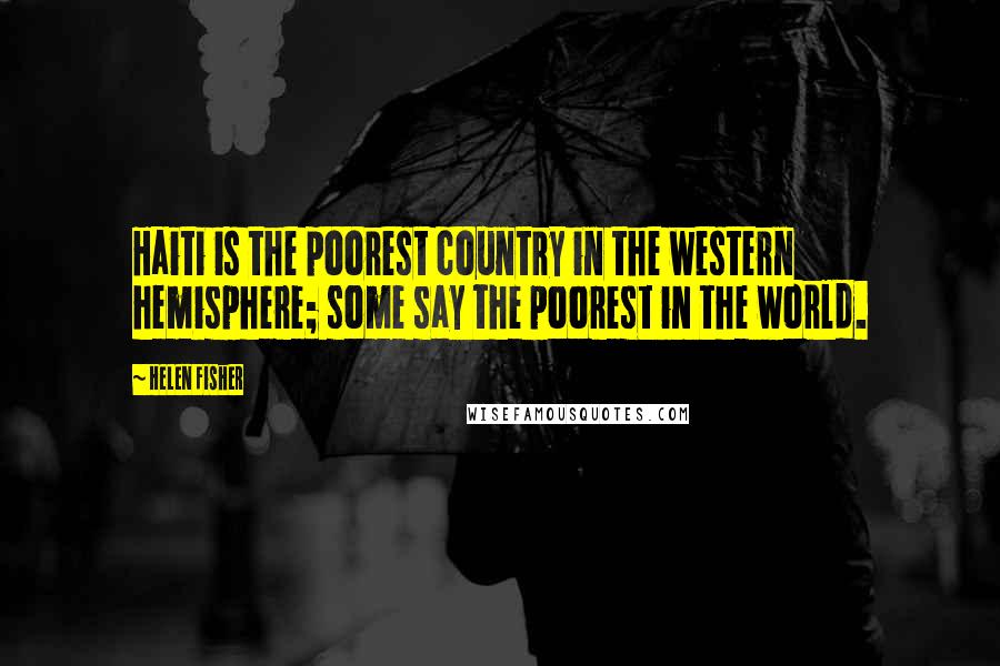 Helen Fisher Quotes: Haiti is the poorest country in the western hemisphere; some say the poorest in the world.