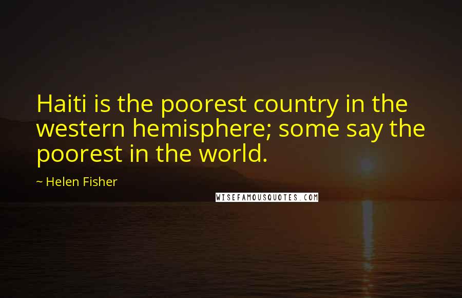 Helen Fisher Quotes: Haiti is the poorest country in the western hemisphere; some say the poorest in the world.