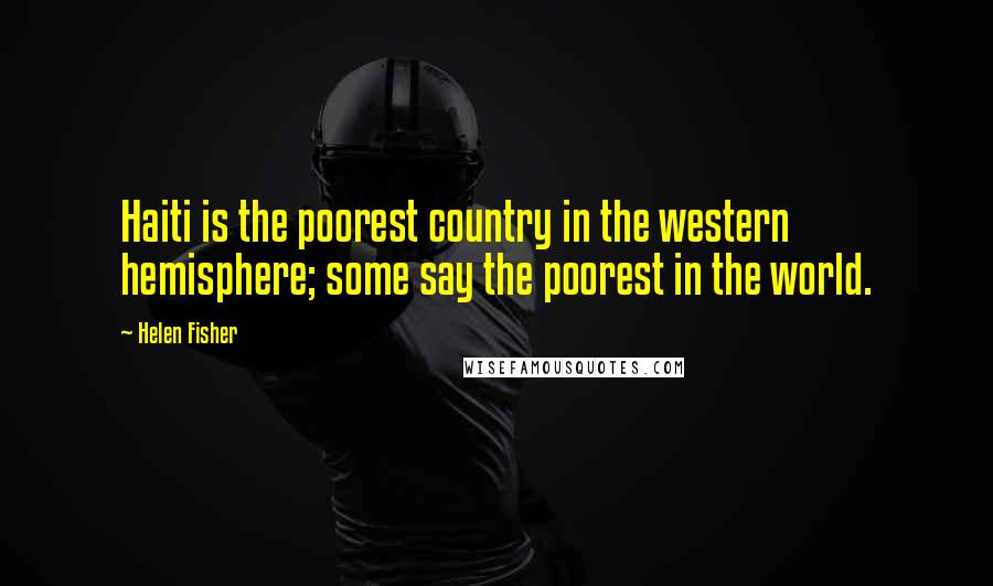 Helen Fisher Quotes: Haiti is the poorest country in the western hemisphere; some say the poorest in the world.