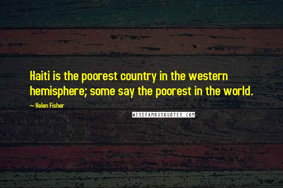 Helen Fisher Quotes: Haiti is the poorest country in the western hemisphere; some say the poorest in the world.