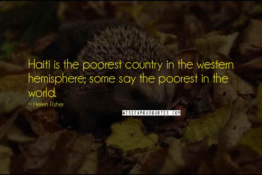 Helen Fisher Quotes: Haiti is the poorest country in the western hemisphere; some say the poorest in the world.
